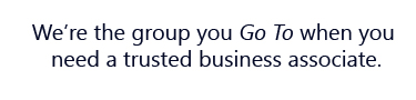 We're the group you Go To when you need a trusted business associate